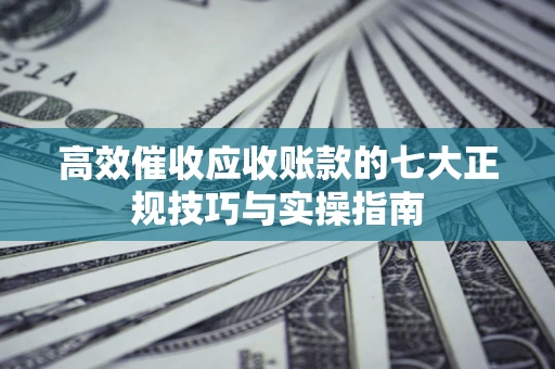 济南高效催收应收账款的七大正规技巧与实操指南