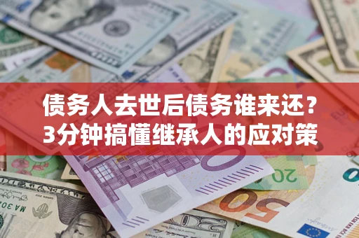 济南债务人去世后债务谁来还？3分钟搞懂继承人的应对策略
