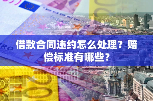 济南借款合同违约怎么处理？赔偿标准有哪些？