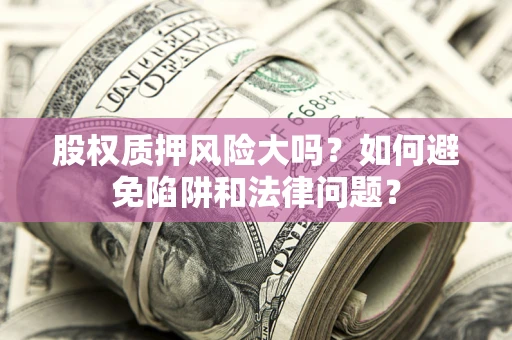 济南股权质押风险大吗？如何避免陷阱和法律问题？