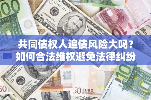 济南共同债权人追债风险大吗?如何合法维权避免法律纠纷? 济南共同债权人追债风险大吗?如何合法维权避免法律纠纷?
