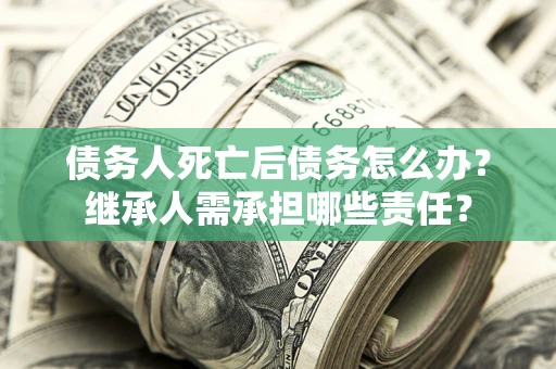 济南债务人死亡后债务怎么办？继承人需承担哪些责任？