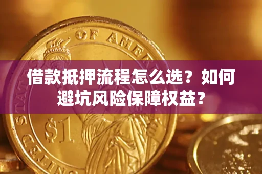 济南借款抵押流程怎么选？如何避坑风险保障权益？