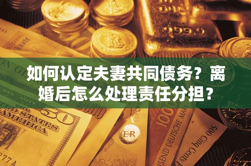 济南如何认定夫妻共同债务？离婚后怎么处理责任分担？
