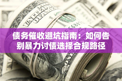 济南债务催收避坑指南：如何告别暴力讨债选择合规路径