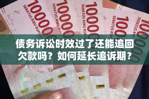 济南债务诉讼时效过了还能追回欠款吗？如何延长追诉期？
