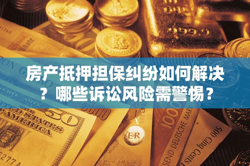 济南房产抵押担保纠纷如何解决？哪些诉讼风险需警惕？