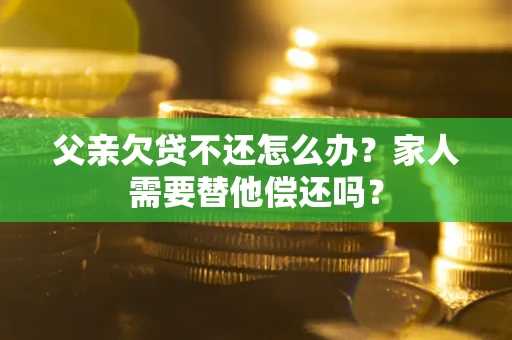 济南父亲欠贷不还怎么办？家人需要替他偿还吗？