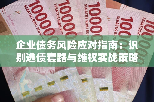 济南企业债务风险应对指南：识别逃债套路与维权实战策略