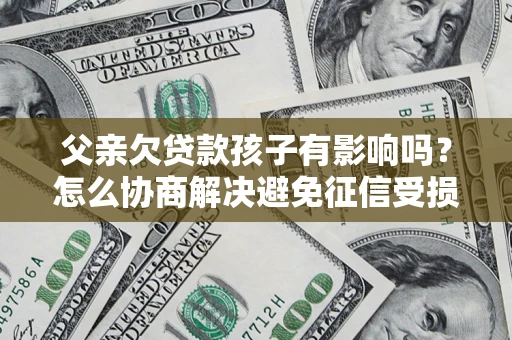济南父亲欠贷款孩子有影响吗？怎么协商解决避免征信受损？