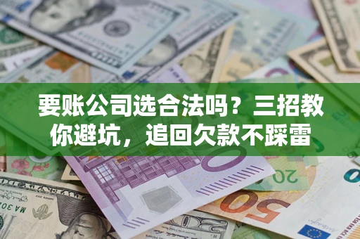济南要账公司选合法吗？三招教你避坑，追回欠款不踩雷