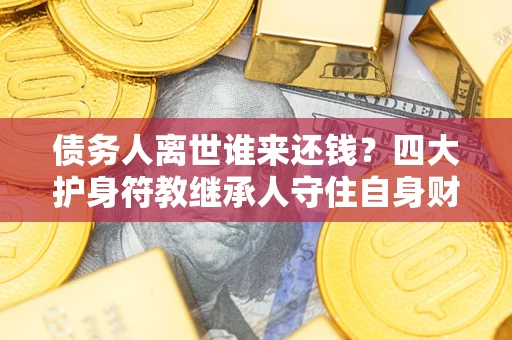 济南债务人离世谁来还钱？四大护身符教继承人守住自身财产