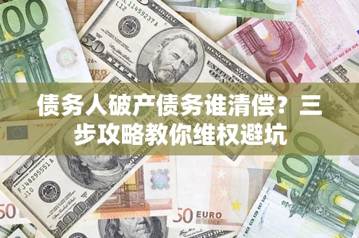 济南债务人破产债务谁清偿?三步攻略教你维权避坑 济南债务人破产债务谁清偿?三步攻略教你维权避坑