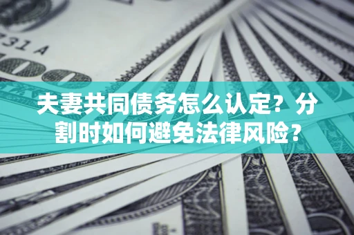 济南夫妻共同债务怎么认定？分割时如何避免法律风险？