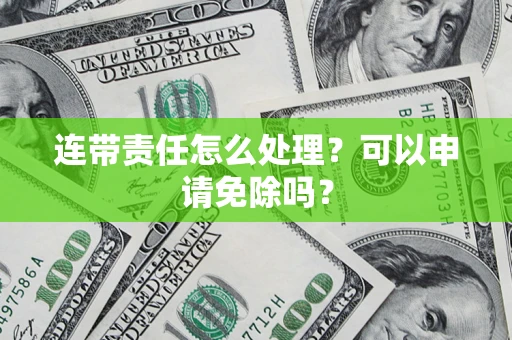 济南连带责任怎么处理？可以申请免除吗？