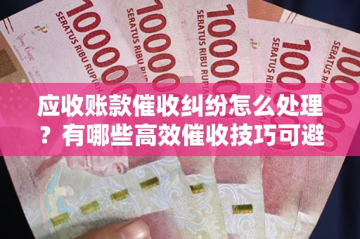 济南应收账款催收纠纷怎么处理？有哪些高效催收技巧可避免坏账？