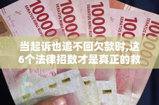 济南当起诉也追不回欠款时,这6个法律招数才是真正的救命稻草