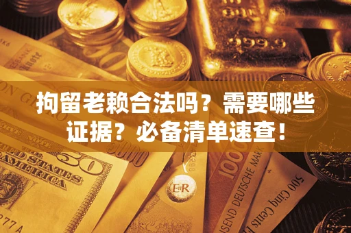济南拘留老赖合法吗？需要哪些证据？必备清单速查！