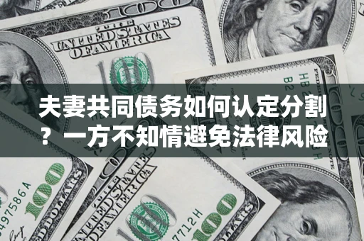 济南夫妻共同债务如何认定分割？一方不知情避免法律风险必看！