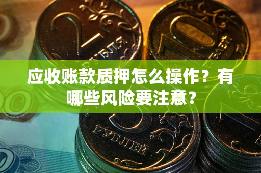济南应收账款质押怎么操作？有哪些风险要注意？