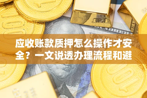 济南应收账款质押怎么操作才安全？一文说透办理流程和避险绝招